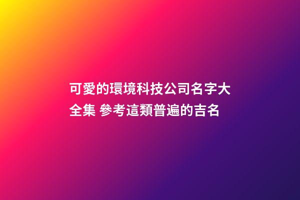 可愛的環境科技公司名字大全集 參考這類普遍的吉名